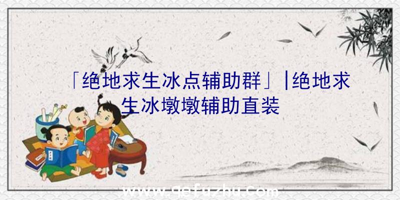 「绝地求生冰点辅助群」|绝地求生冰墩墩辅助直装